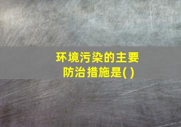 环境污染的主要防治措施是( )